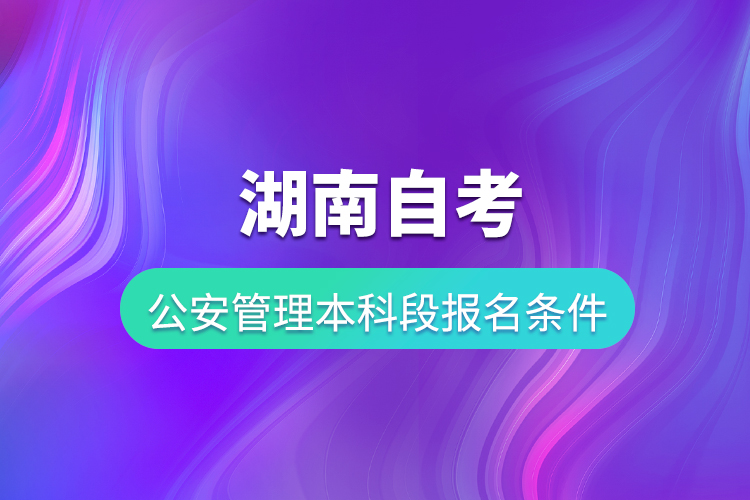 湖南自考公安管理本科段报名条件是什么