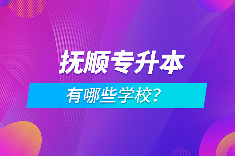 抚顺专升本有哪些学校？