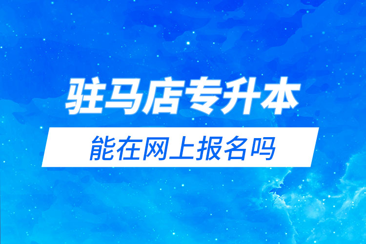 驻马店专升本能在网上报名吗？怎么报名？