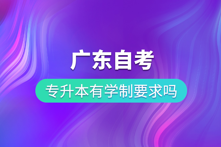 广东自考专升本有学制要求吗