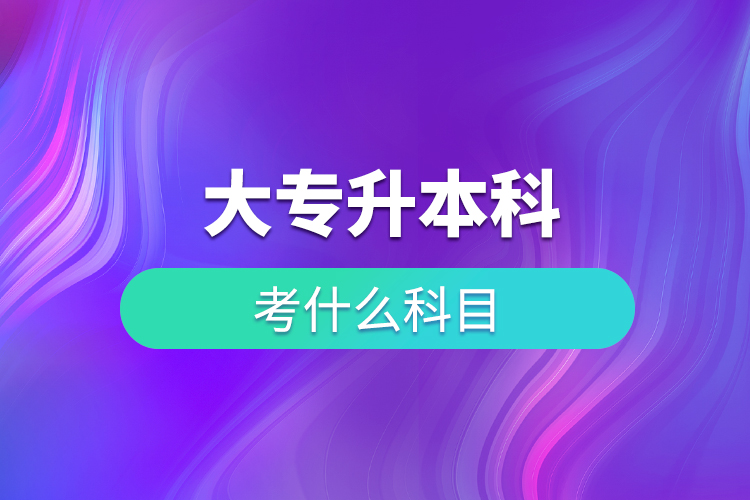 大专升本科考什么科目