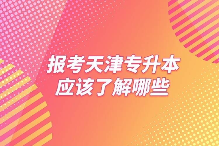 报考天津专升本应该了解哪些