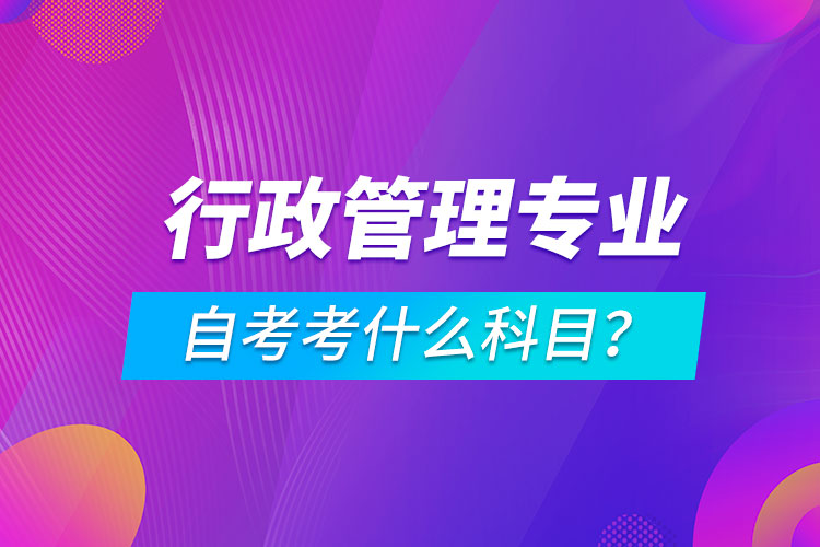 行政管理专业自考考什么科目？