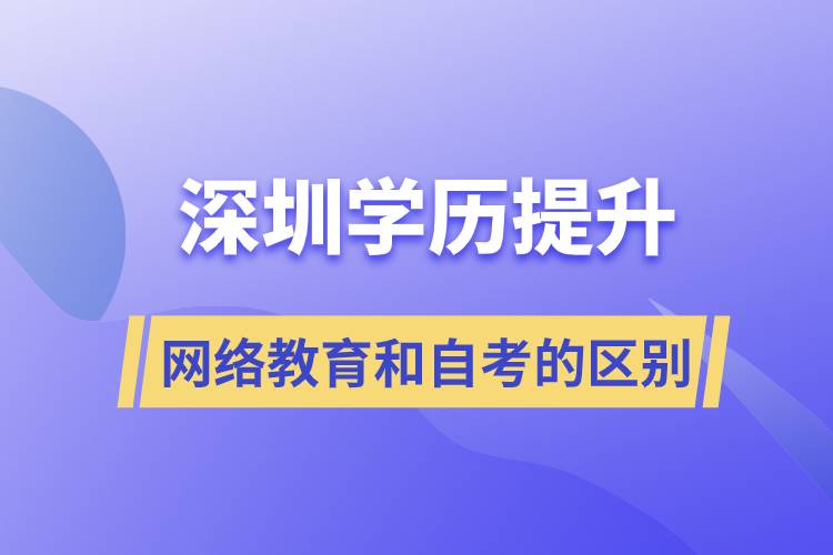 深圳提升学历网络教育和自考的区别有什么?哪个好?