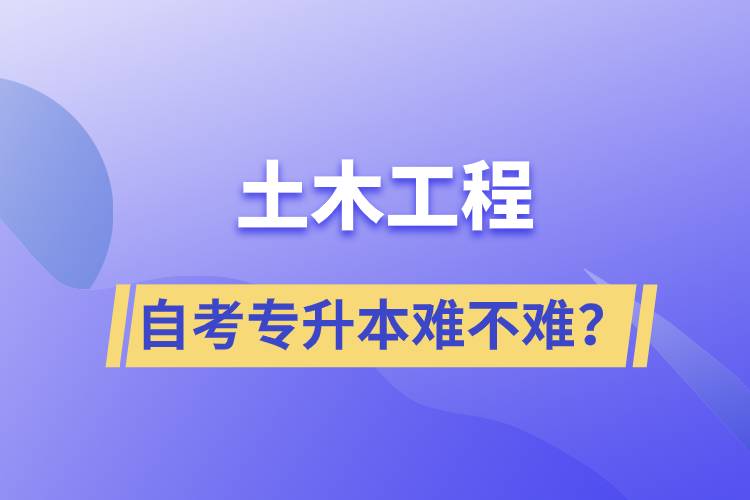 土木工程自考专升本难不难？