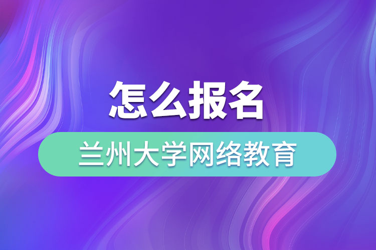 怎么报名兰州大学网络教育？