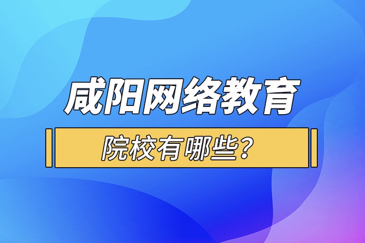 咸阳网络教育院校有哪些？