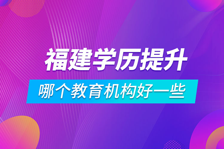 福建学历提升哪个教育机构好一些