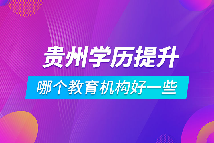 贵州学历提升哪个教育机构好一些