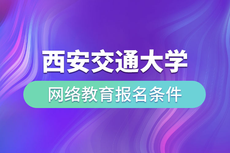 西安交通大学网络教育报名条件有哪些？