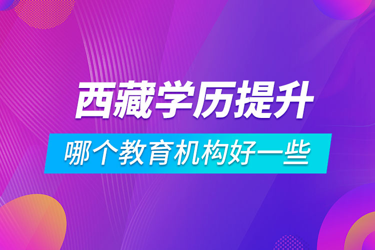 西藏学历提升哪个教育机构好一些