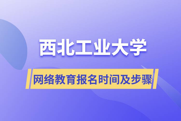 西北工业大学网络教育报名时间及报名步骤