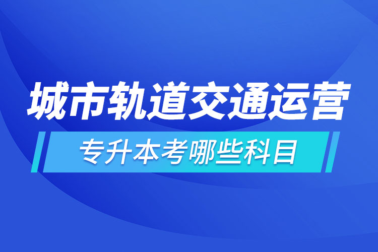 城市轨道交通运营管理专升本考试科目