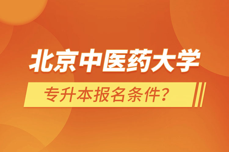 北京中医药大学专升本报名条件？