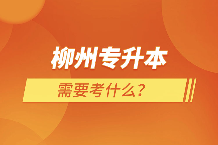 柳州专升本需要考什么？