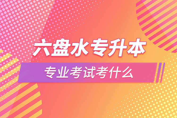 六盘水专升本专业考试题目有哪些？