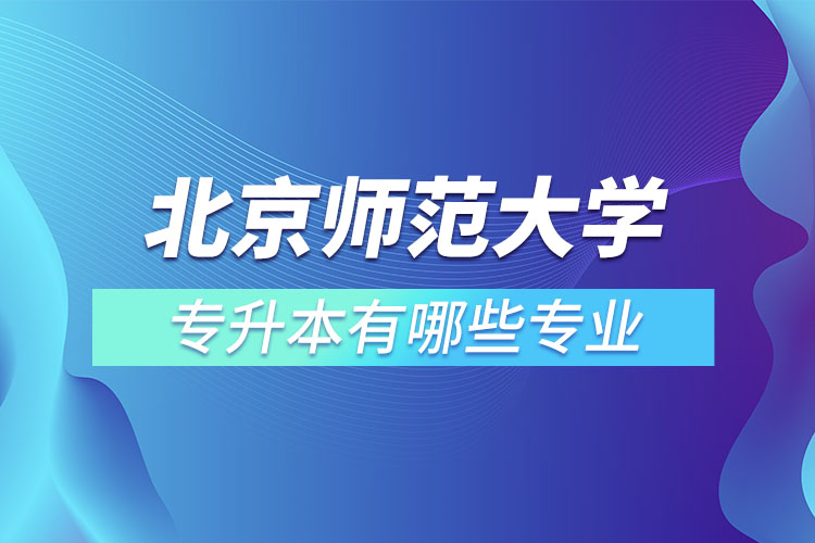 北京师范大学专升本专业有哪些？