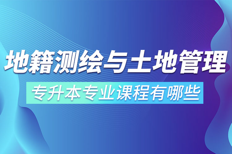 地籍测绘与土地管理网络教育专升本专业课程有哪些？