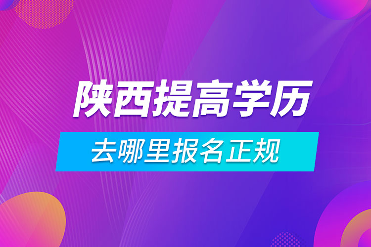 陕西提高学历去哪里报名正规