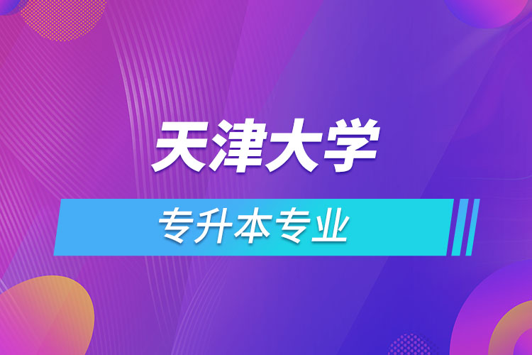 天津大学专升本有哪些专业？