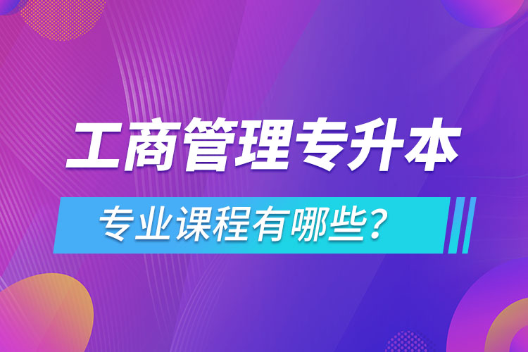 ​工商管理专升本专业课程有哪些？