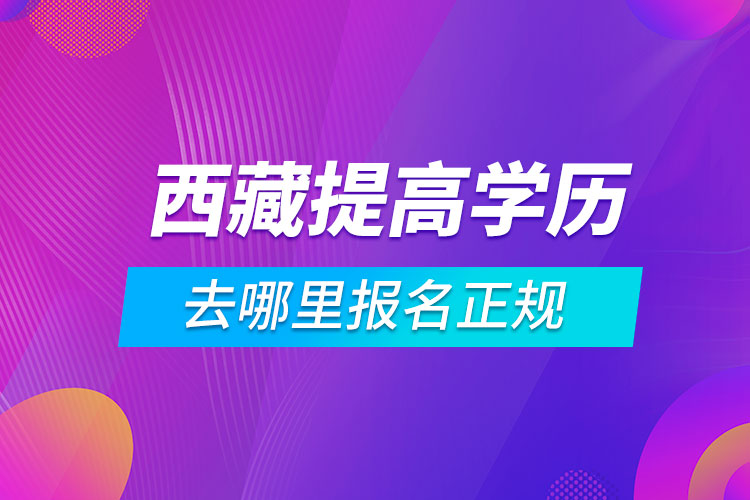 西藏提高学历去哪里报名正规