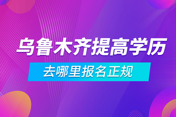 乌鲁木齐提高学历去哪里报名正规