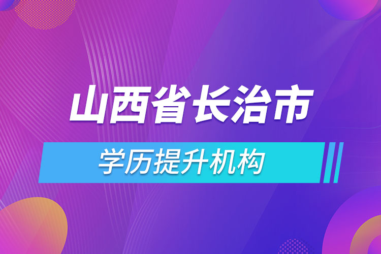 山西省长治市学历提升机构有哪些？