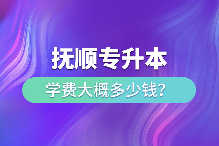 抚顺专升本学费大概多少钱？