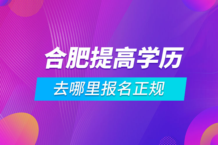 合肥提高学历去哪里报名正规