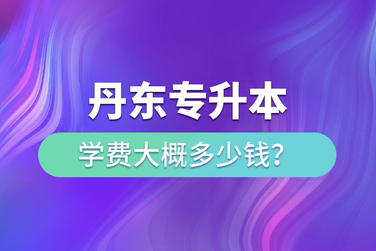 丹东专升本学费多少钱？