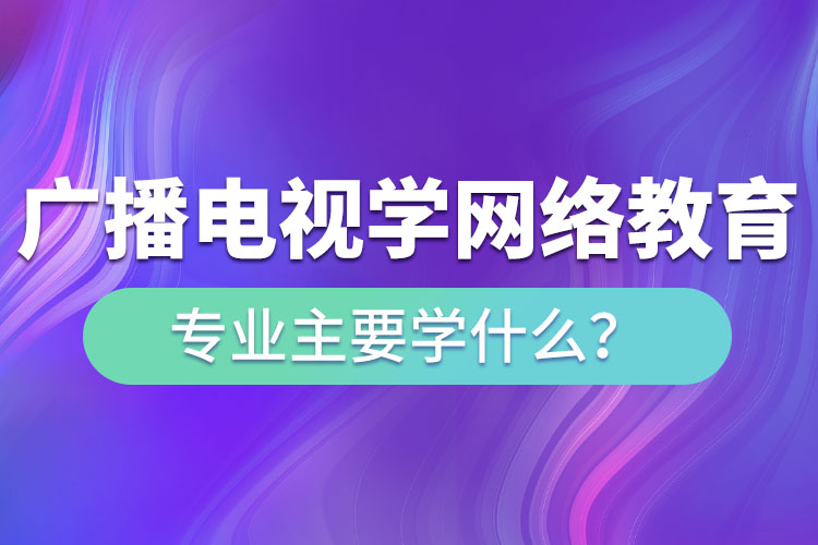 广播电视学网络教育专业主要学什么？