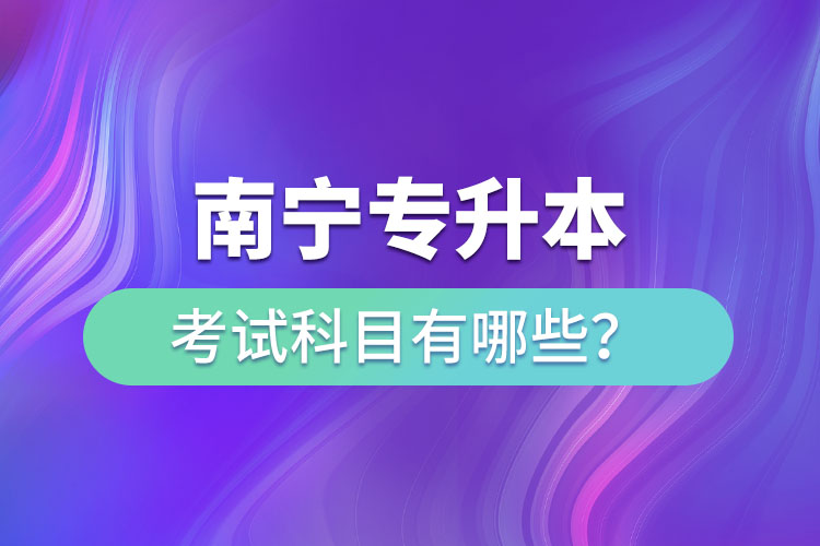 南宁专升本考试科目有哪些？