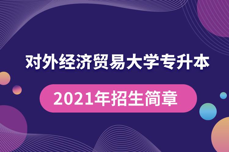 对外经济贸易大学专升本2021年招生简章规定具体有哪些要求？