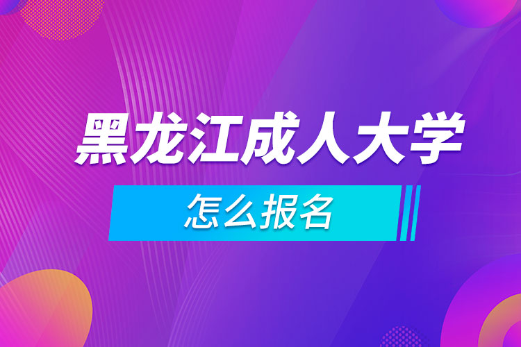 黑龙江成人大学怎么报名