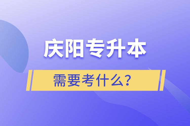 庆阳专升本需要考什么？