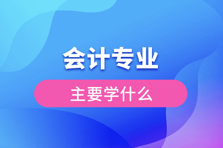 会计专业主要学什么