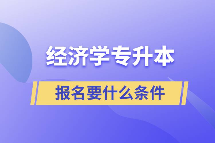 报考经济学专升本报名要什么条件？