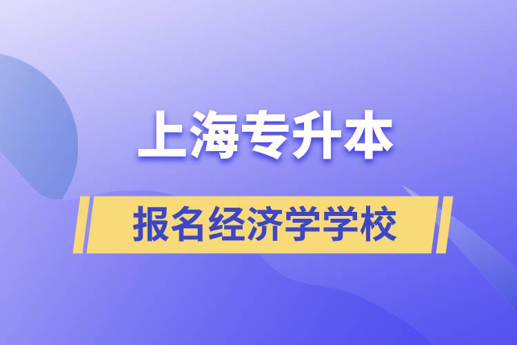 上海专升本报名经济学专业学校有哪些？