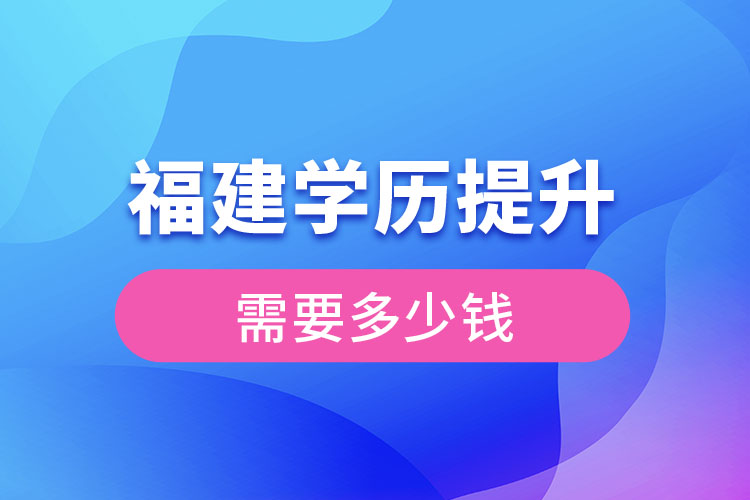 福建提升大专学历需要多少钱