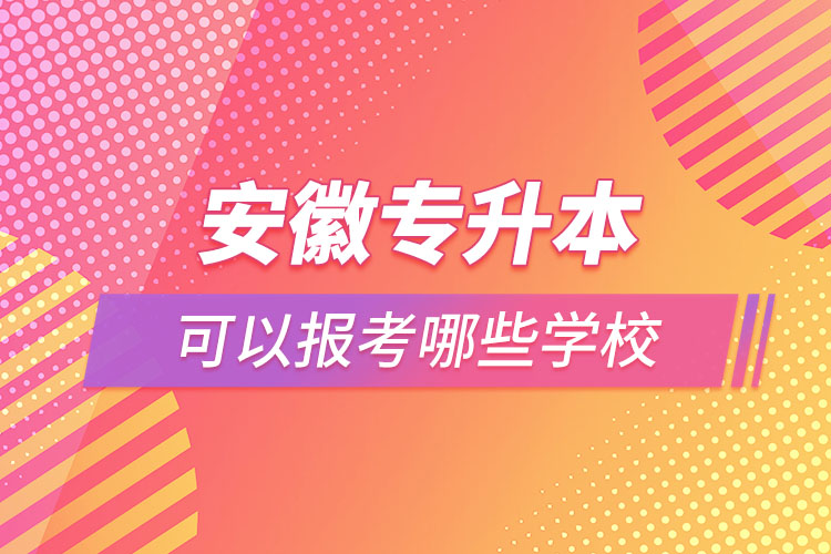 安徽专升本可以报考哪些学校