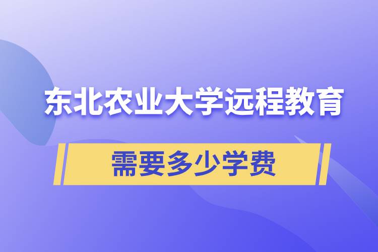 东北农业大学远程网络教育学院需要多少学费和怎么交费？