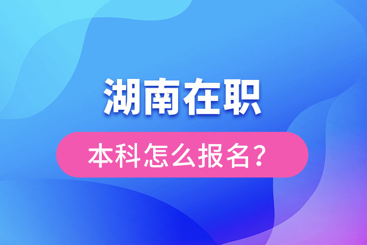 湖南在职本科怎么报名？