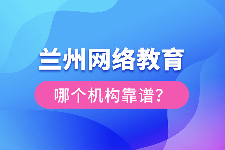 兰州网络教育哪个机构靠谱？