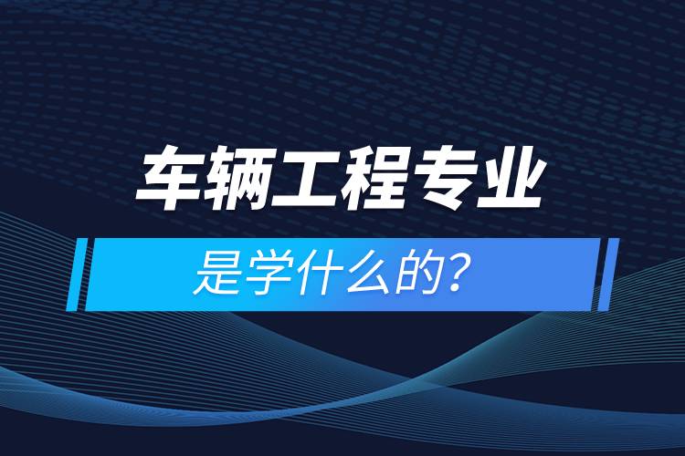 车辆工程专业是学什么的