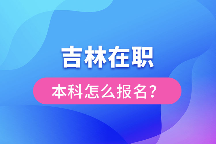 吉林在职本科怎么报名？