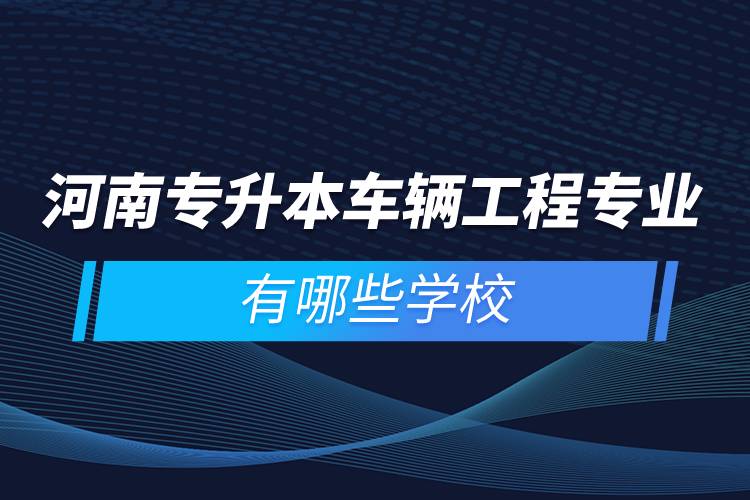 河南专升本车辆工程专业有哪些学校