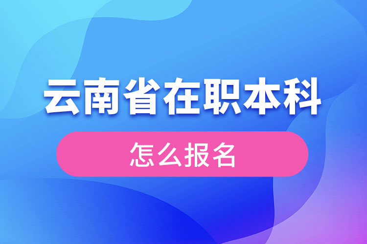 云南省在职本科学历提升怎么报名？