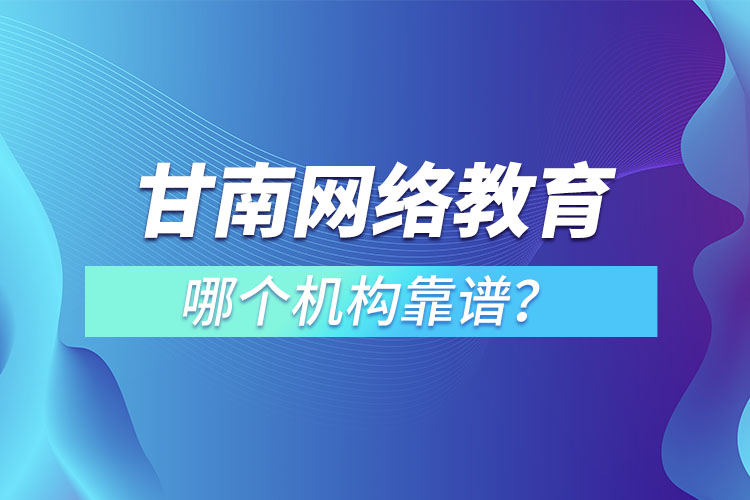 甘南网络教育哪个机构靠谱？