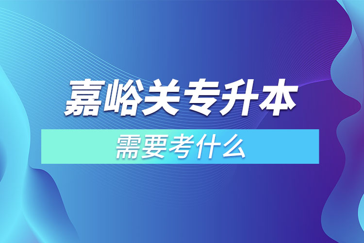 嘉峪关专升本需要考什么？